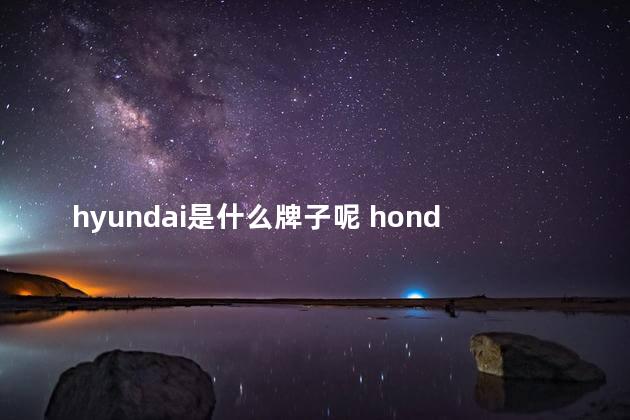 hyundai是什么牌子呢 honda是什么牌子